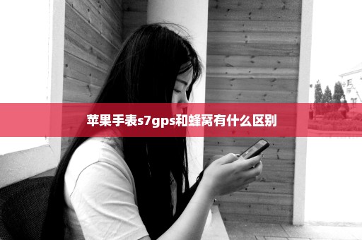 苹果手表s7gps和蜂窝有什么区别