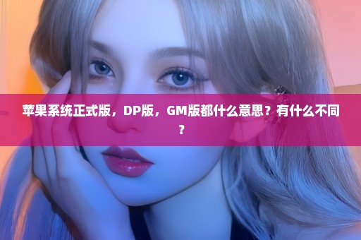 苹果系统正式版，DP版，GM版都什么意思？有什么不同？