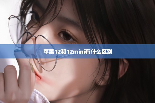 苹果12和12mini有什么区别