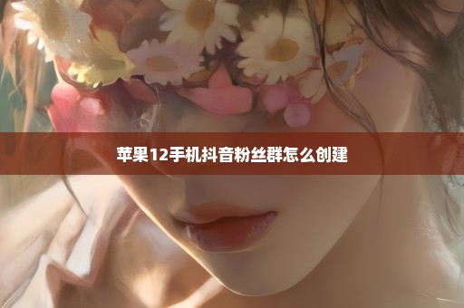 苹果12手机抖音粉丝群怎么创建