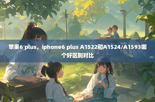 苹果6 plus，iphone6 plus A1522和A1524/A1593哪个好区别对比