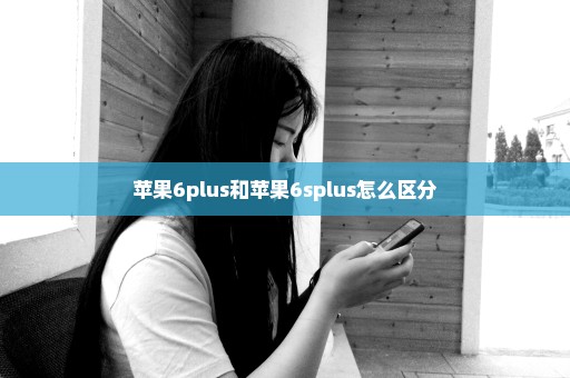 苹果6plus和苹果6splus怎么区分