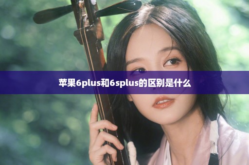 苹果6plus和6splus的区别是什么