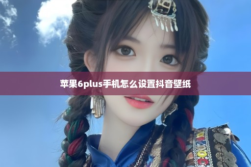 苹果6plus手机怎么设置抖音壁纸