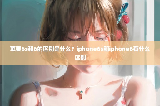 苹果6s和6的区别是什么？iphone6s和iphone6有什么区别