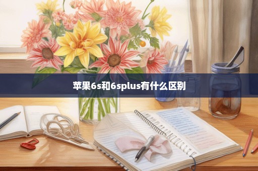 苹果6s和6splus有什么区别