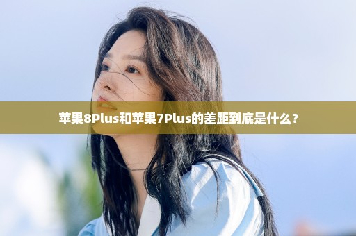 苹果8Plus和苹果7Plus的差距到底是什么？