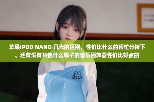 苹果IPOD NANO 几代的区别，性价比什么的帮忙分析下。还有没有其他什么牌子的音乐播放器性价比好点的