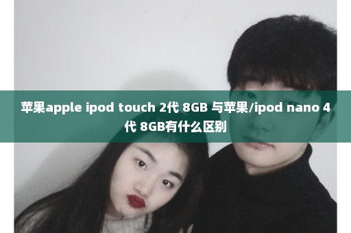 苹果apple ipod touch 2代 8GB 与苹果/ipod nano 4代 8GB有什么区别