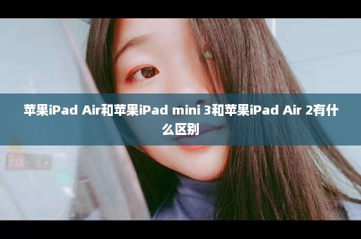 苹果iPad Air和苹果iPad mini 3和苹果iPad Air 2有什么区别