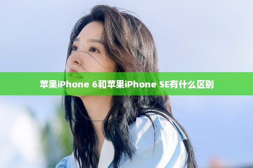 苹果iPhone 6和苹果iPhone SE有什么区别