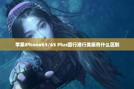 苹果iPhone6S/6S Plus国行港行美版有什么区别