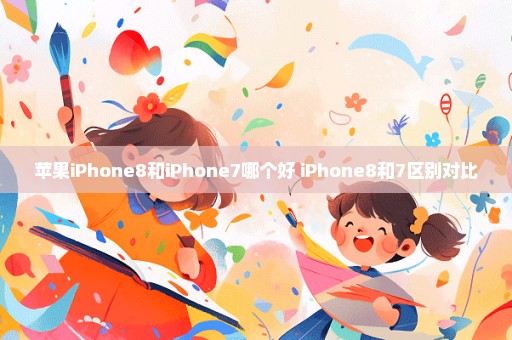 苹果iPhone8和iPhone7哪个好 iPhone8和7区别对比