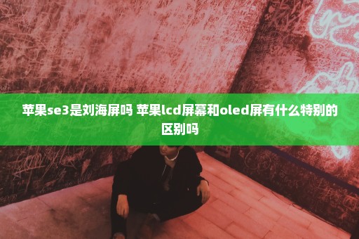 苹果se3是刘海屏吗 苹果lcd屏幕和oled屏有什么特别的区别吗