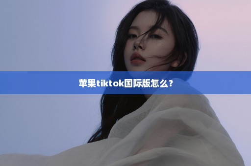 苹果tiktok国际版怎么？