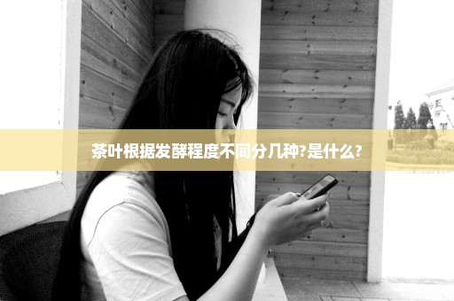 茶叶根据发酵程度不同分几种?是什么?