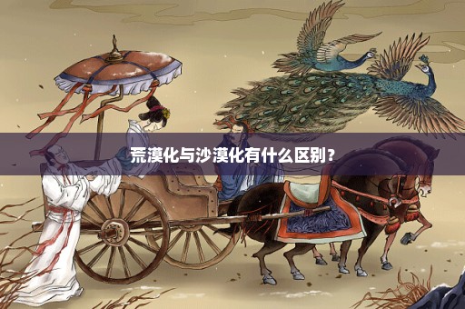 荒漠化与沙漠化有什么区别？