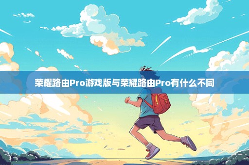 荣耀路由Pro游戏版与荣耀路由Pro有什么不同