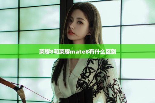 荣耀8和荣耀mate8有什么区别