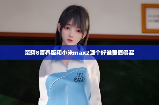 荣耀8青春版和小米max2哪个好谁更值得买