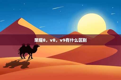 荣耀8，v8，v9有什么区别