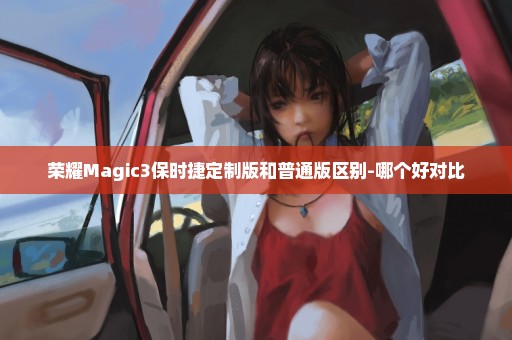 荣耀Magic3保时捷定制版和普通版区别-哪个好对比