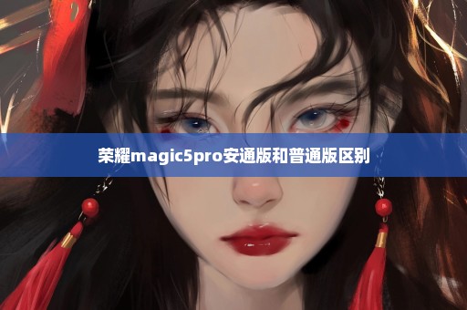 荣耀magic5pro安通版和普通版区别