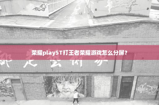 荣耀play5T打王者荣耀游戏怎么分屏？