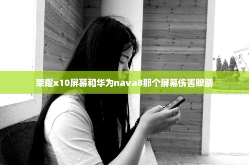 荣耀x10屏幕和华为nava8那个屏幕伤害眼睛