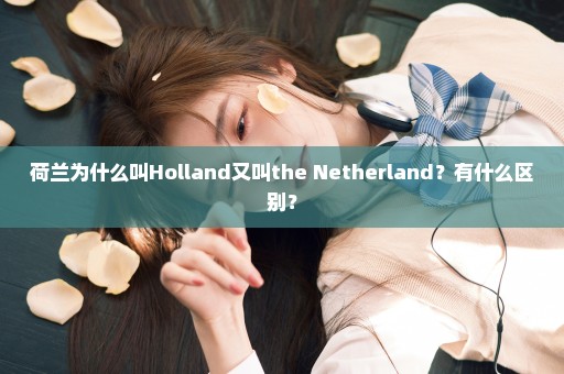 荷兰为什么叫Holland又叫the Netherland？有什么区别？