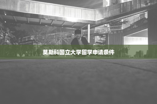 莫斯科国立大学留学申请条件