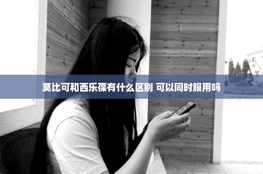 莫比可和西乐葆有什么区别 可以同时服用吗