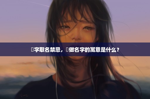 莯字取名禁忌，莯做名字的寓意是什么？