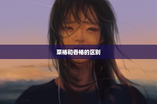 菜椿和香椿的区别