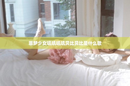 菲梦少女叽叽叽叽贝比贝比是什么歌