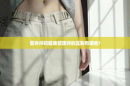 营养师和健康管理师的区别有哪些?