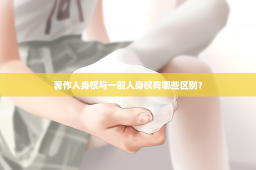 著作人身权与一般人身权有哪些区别？