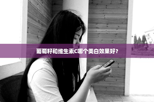 葡萄籽和维生素C哪个美白效果好？