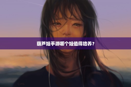 葫芦娃手游哪个娃值得培养？