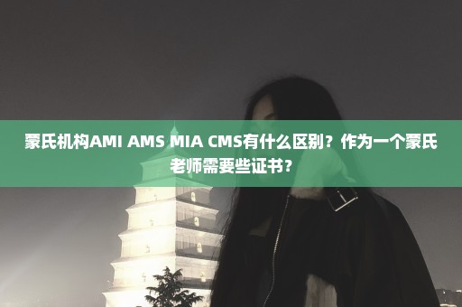 蒙氏机构AMI AMS MIA CMS有什么区别？作为一个蒙氏老师需要些证书？