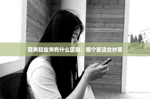 蒜黄和韭黄有什么区别，哪个更适合炒菜