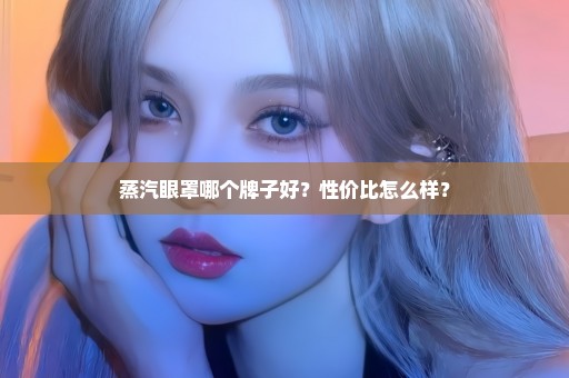 蒸汽眼罩哪个牌子好？性价比怎么样？