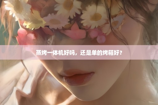 蒸烤一体机好吗，还是单的烤箱好？