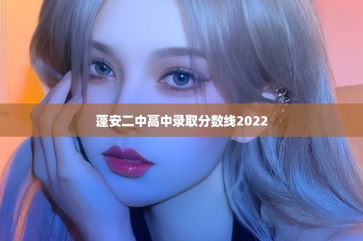 蓬安二中高中录取分数线2022