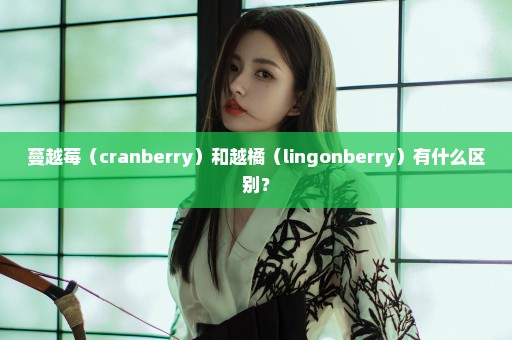 蔓越莓（cranberry）和越橘（lingonberry）有什么区别？