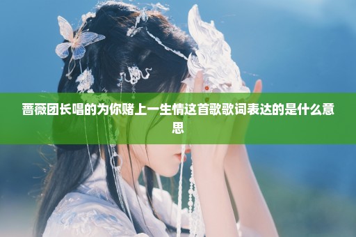 蔷薇团长唱的为你赌上一生情这首歌歌词表达的是什么意思