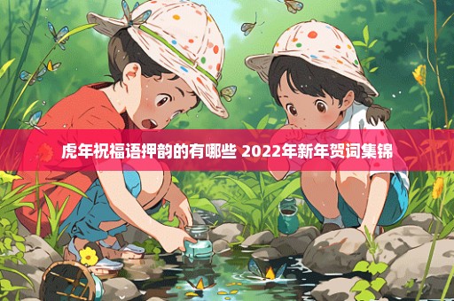 虎年祝福语押韵的有哪些 2022年新年贺词集锦