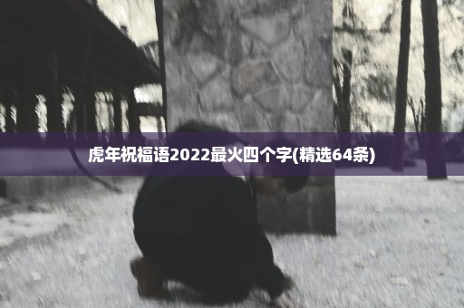 虎年祝福语2022最火四个字(精选64条)