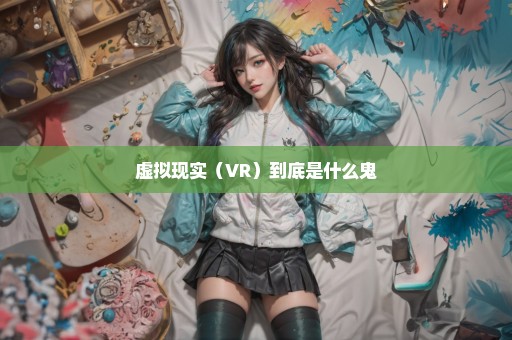 虚拟现实（VR）到底是什么鬼