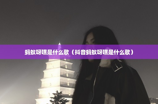 蚂蚁呀嘿是什么歌（抖音蚂蚁呀嘿是什么歌）